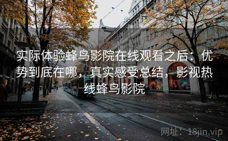 实际体验蜂鸟影院在线观看之后：优势到底在哪，真实感受总结，影视热线蜂鸟影院