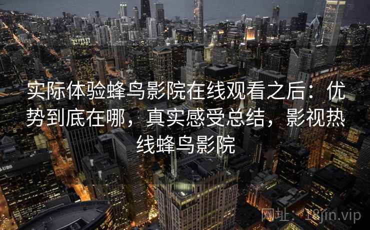 实际体验蜂鸟影院在线观看之后：优势到底在哪，真实感受总结，影视热线蜂鸟影院