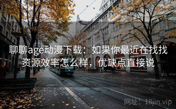聊聊age动漫下载：如果你最近在找找资源效率怎么样，优缺点直接说