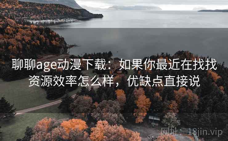 聊聊age动漫下载:如果你最近在找找资源效率怎么样,优缺点直接说 聊聊age动漫下载:如果你最近在找找资源效率怎么样,优缺点直接说