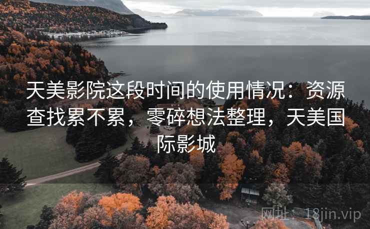 天美影院这段时间的使用情况：资源查找累不累，零碎想法整理，天美国际影城