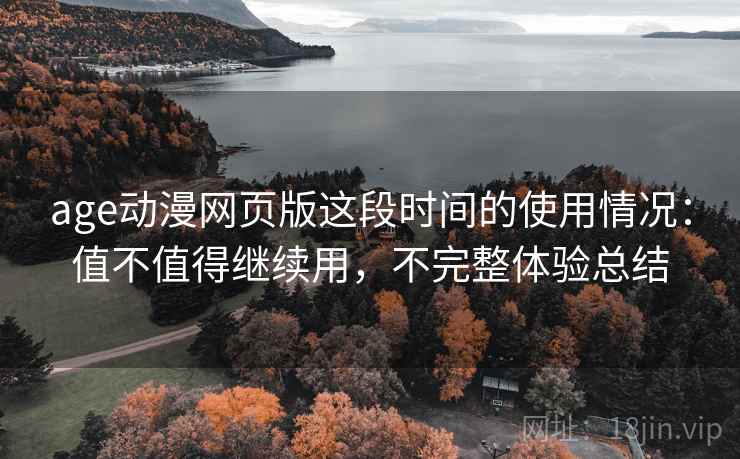age动漫网页版这段时间的使用情况：值不值得继续用，不完整体验总结
