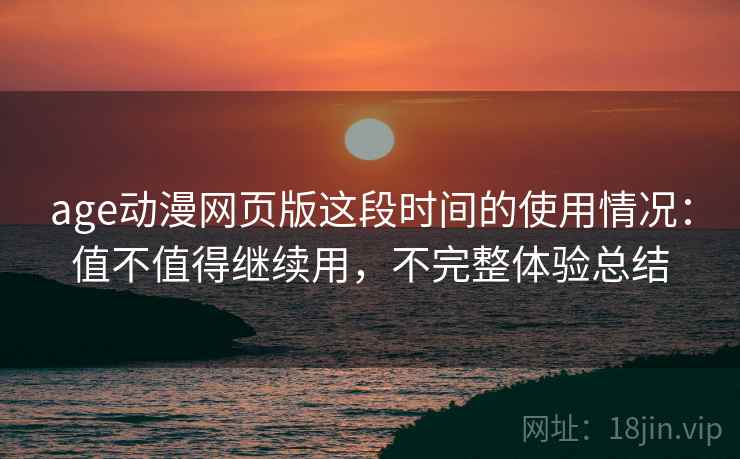 age动漫网页版这段时间的使用情况：值不值得继续用，不完整体验总结