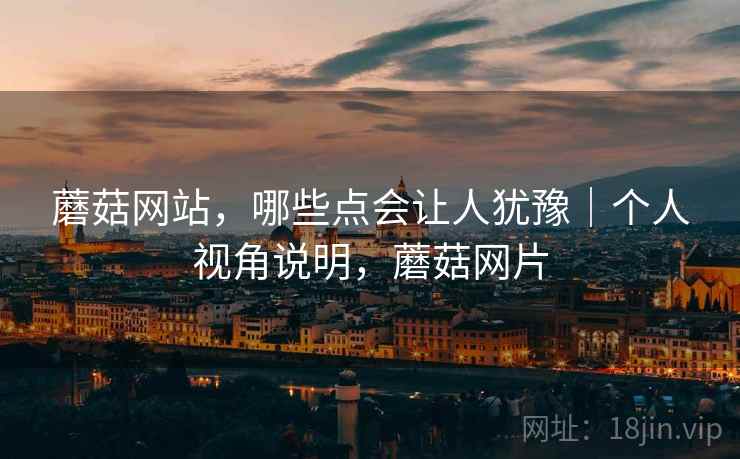 蘑菇网站，哪些点会让人犹豫｜个人视角说明，蘑菇网片