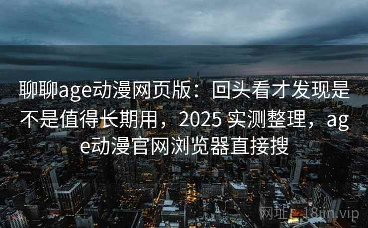 聊聊age动漫网页版：回头看才发现是不是值得长期用，2025 实测整理，age动漫官网浏览器直接搜