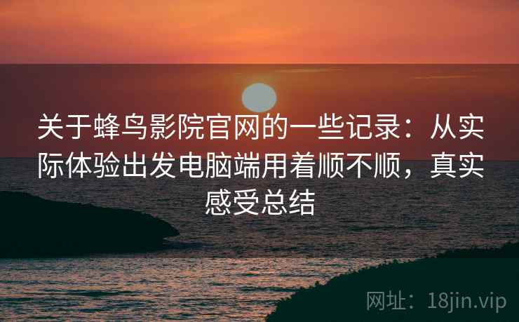 关于蜂鸟影院官网的一些记录：从实际体验出发电脑端用着顺不顺，真实感受总结