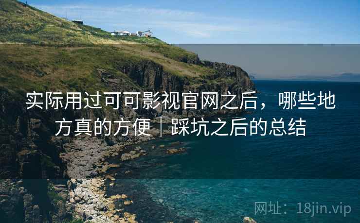 实际用过可可影视官网之后，哪些地方真的方便｜踩坑之后的总结