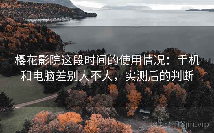 樱花影院这段时间的使用情况：手机和电脑差别大不大，实测后的判断