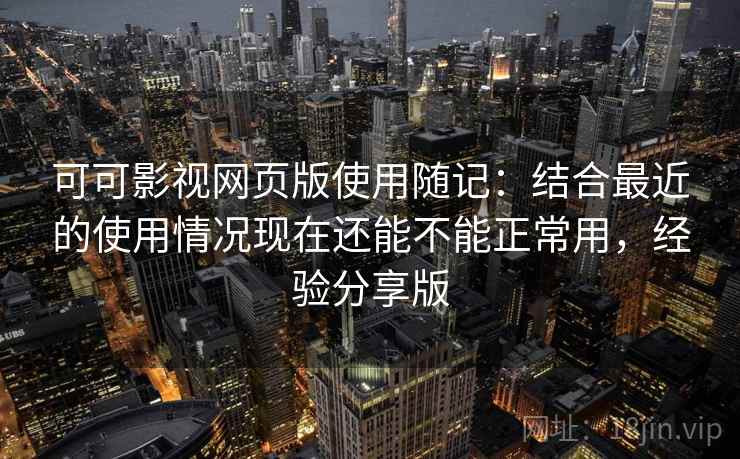 可可影视网页版使用随记：结合最近的使用情况现在还能不能正常用，经验分享版