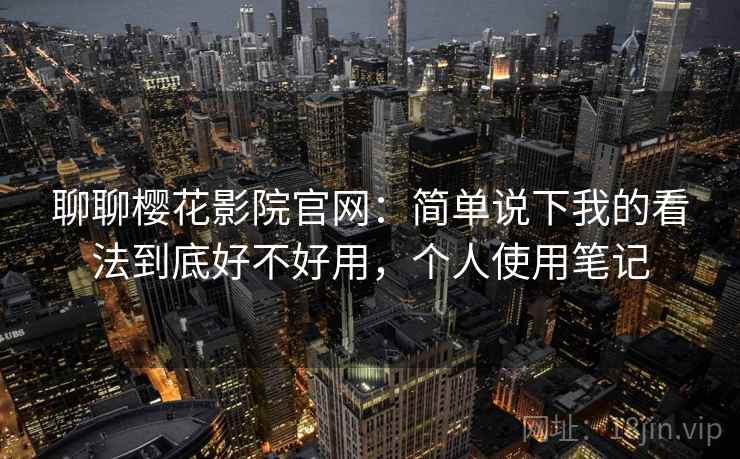 聊聊樱花影院官网：简单说下我的看法到底好不好用，个人使用笔记