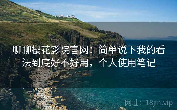 聊聊樱花影院官网：简单说下我的看法到底好不好用，个人使用笔记