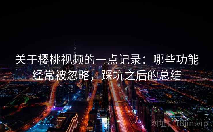 关于樱桃视频的一点记录：哪些功能经常被忽略，踩坑之后的总结