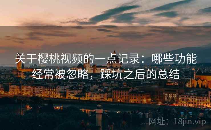 关于樱桃视频的一点记录:哪些功能经常被忽略,踩坑之后的总结 关于樱桃视频的一点记录:哪些功能经常被忽略,踩坑之后的总结