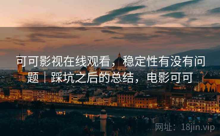可可影视在线观看,稳定性有没有问题|踩坑之后的总结,电影可可 可可影视在线观看,稳定性有没有问题|踩坑之后的总结,电影可可