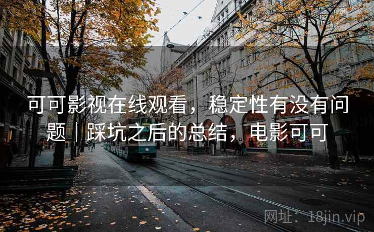 可可影视在线观看，稳定性有没有问题｜踩坑之后的总结，电影可可