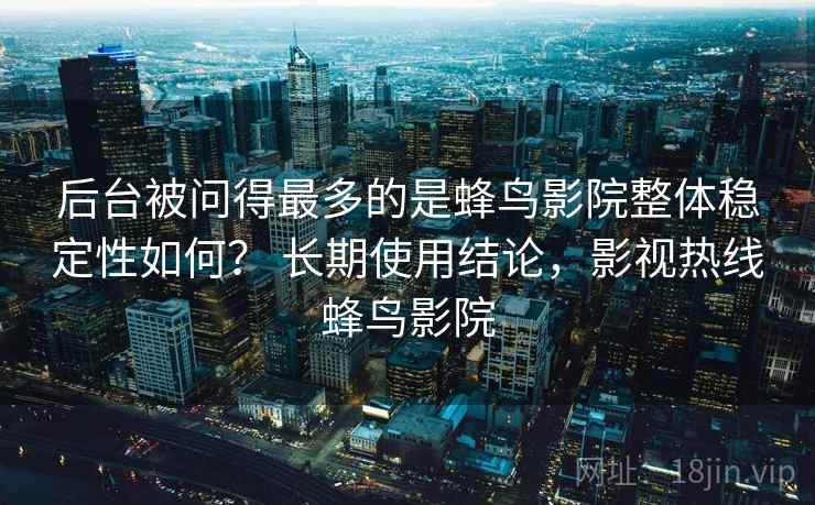 后台被问得最多的是蜂鸟影院整体稳定性如何？ 长期使用结论，影视热线蜂鸟影院
