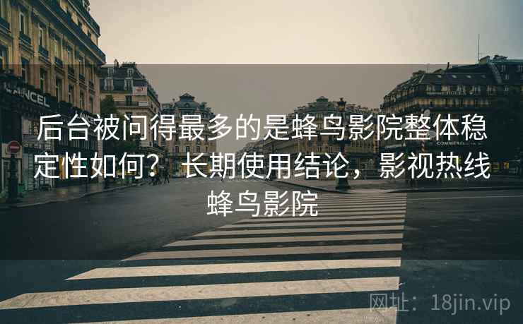 后台被问得最多的是蜂鸟影院整体稳定性如何？ 长期使用结论，影视热线蜂鸟影院