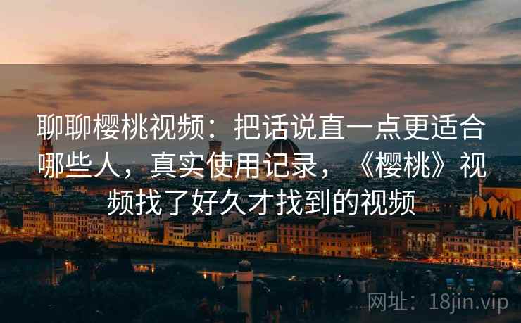 聊聊樱桃视频：把话说直一点更适合哪些人，真实使用记录，《樱桃》视频找了好久才找到的视频