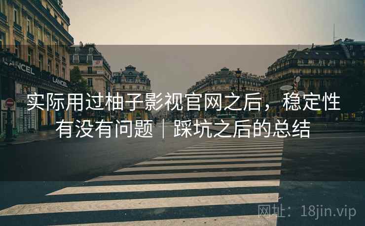 实际用过柚子影视官网之后,稳定性有没有问题|踩坑之后的总结 实际用过柚子影视官网之后,稳定性有没有问题|踩坑之后的总结