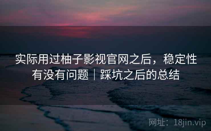 实际用过柚子影视官网之后，稳定性有没有问题｜踩坑之后的总结