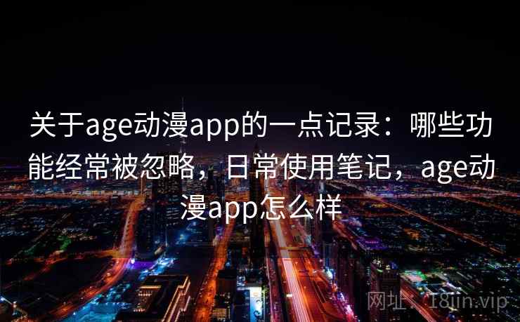 关于age动漫app的一点记录：哪些功能经常被忽略，日常使用笔记，age动漫app怎么样