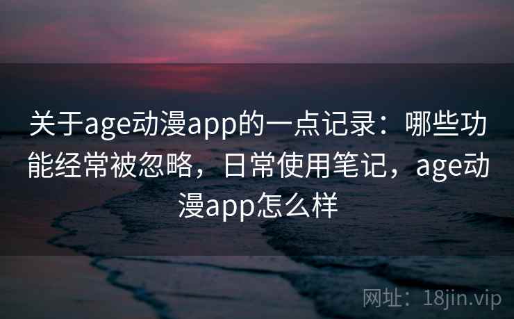 关于age动漫app的一点记录：哪些功能经常被忽略，日常使用笔记，age动漫app怎么样