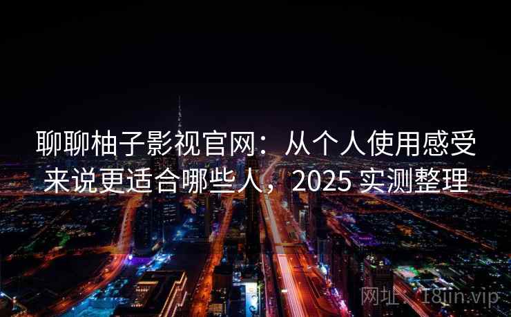 聊聊柚子影视官网：从个人使用感受来说更适合哪些人，2025 实测整理