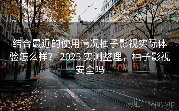 结合最近的使用情况柚子影视实际体验怎么样？ 2025 实测整理，柚子影视安全吗