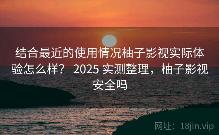 结合最近的使用情况柚子影视实际体验怎么样？ 2025 实测整理，柚子影视安全吗