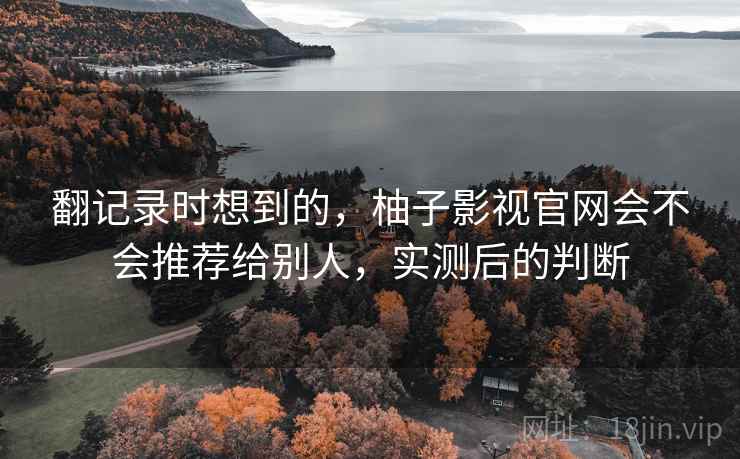 翻记录时想到的，柚子影视官网会不会推荐给别人，实测后的判断