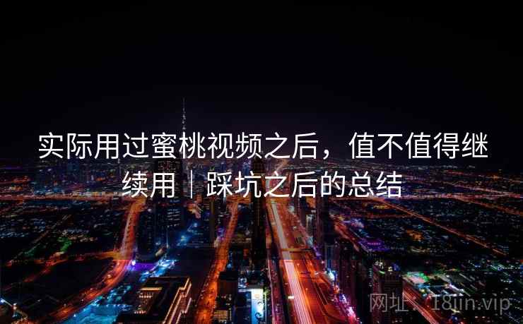 实际用过蜜桃视频之后，值不值得继续用｜踩坑之后的总结