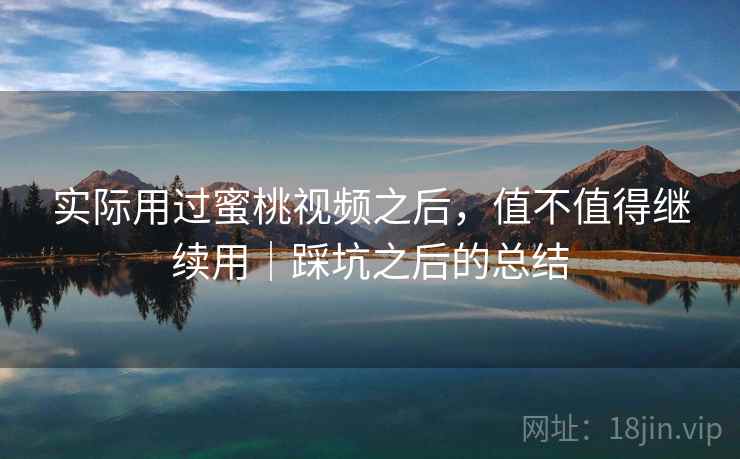 实际用过蜜桃视频之后，值不值得继续用｜踩坑之后的总结