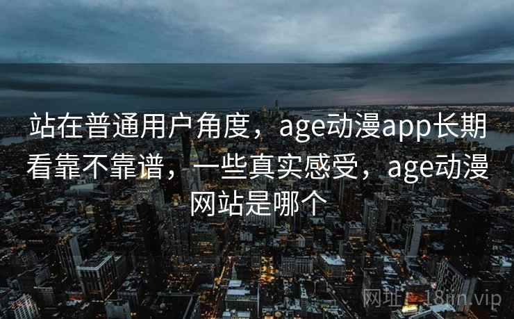 站在普通用户角度,age动漫app长期看靠不靠谱,一些真实感受,age动漫网站是哪个 站在普通用户角度,age动漫app长期看靠不靠谱,一些真实感受,age动漫网站是哪个