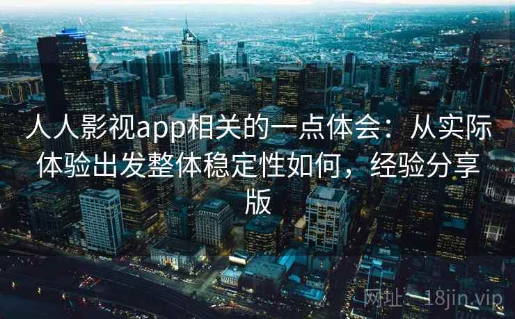 人人影视app相关的一点体会：从实际体验出发整体稳定性如何，经验分享版