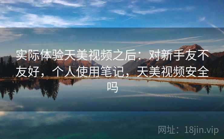 实际体验天美视频之后:对新手友不友好,个人使用笔记,天美视频安全吗 实际体验天美视频之后:对新手友不友好,个人使用笔记,天美视频安全吗