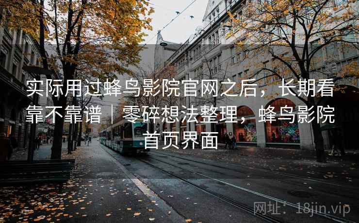 实际用过蜂鸟影院官网之后，长期看靠不靠谱｜零碎想法整理，蜂鸟影院首页界面