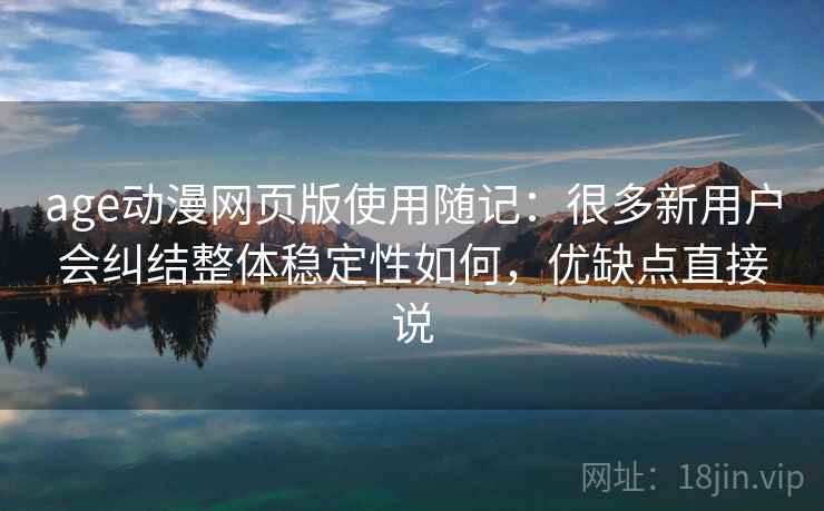 age动漫网页版使用随记：很多新用户会纠结整体稳定性如何，优缺点直接说