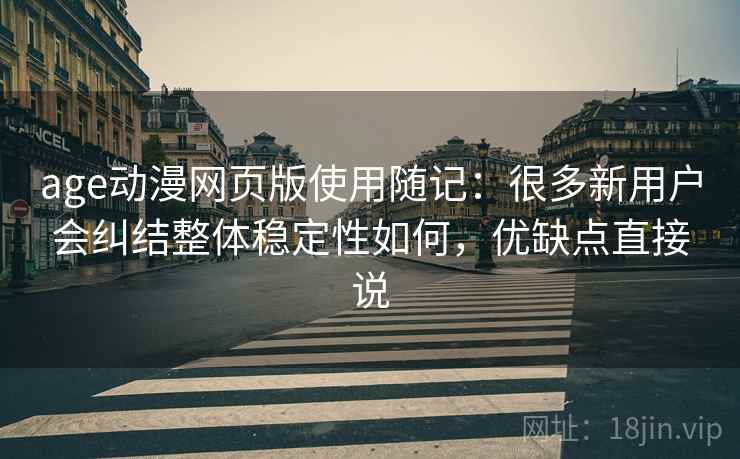 age动漫网页版使用随记：很多新用户会纠结整体稳定性如何，优缺点直接说