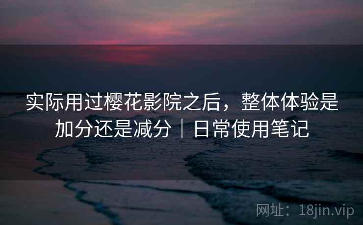 实际用过樱花影院之后，整体体验是加分还是减分｜日常使用笔记