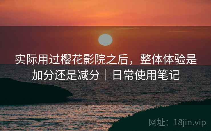 实际用过樱花影院之后,整体体验是加分还是减分|日常使用笔记 实际用过樱花影院之后,整体体验是加分还是减分|日常使用笔记