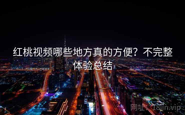 红桃视频哪些地方真的方便？不完整体验总结