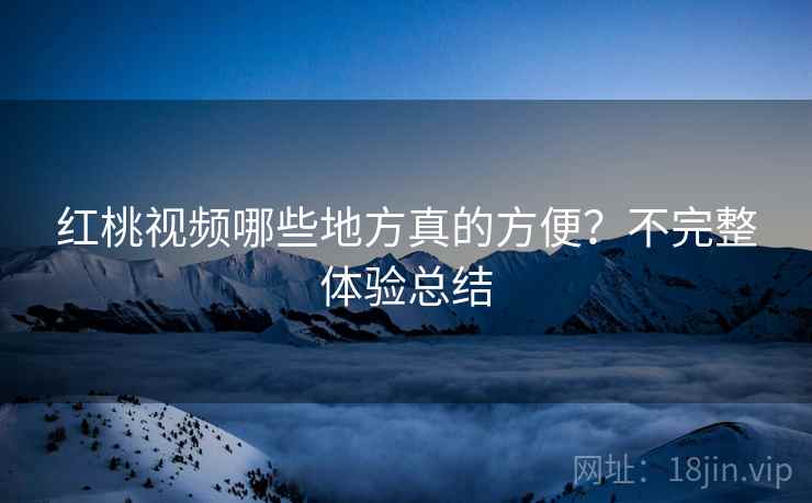 红桃视频哪些地方真的方便？不完整体验总结
