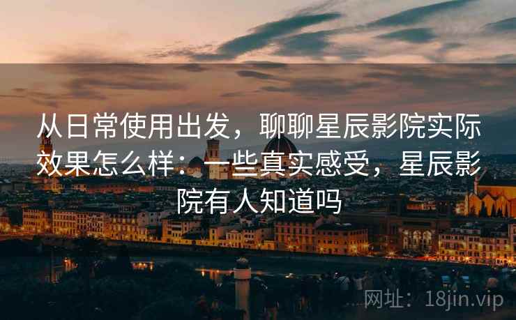 从日常使用出发，聊聊星辰影院实际效果怎么样：一些真实感受，星辰影院有人知道吗