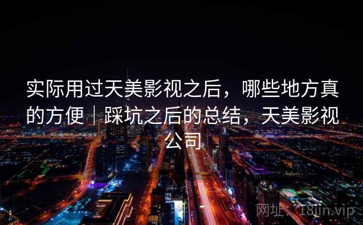 实际用过天美影视之后,哪些地方真的方便|踩坑之后的总结,天美影视公司 实际用过天美影视之后,哪些地方真的方便|踩坑之后的总结,天美影视公司