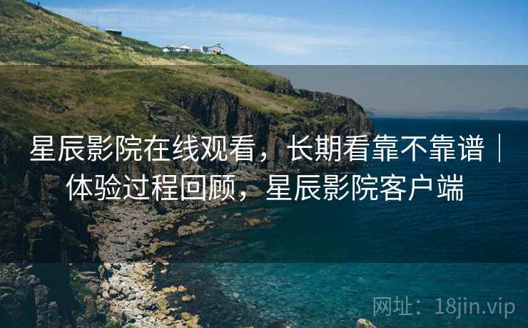 星辰影院在线观看,长期看靠不靠谱|体验过程回顾,星辰影院客户端 星辰影院在线观看,长期看靠不靠谱|体验过程回顾,星辰影院客户端