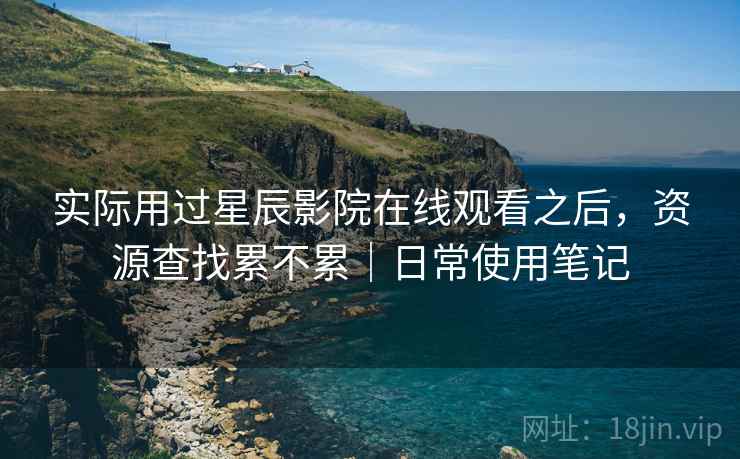 实际用过星辰影院在线观看之后，资源查找累不累｜日常使用笔记