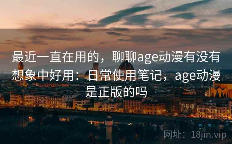 最近一直在用的,聊聊age动漫有没有想象中好用:日常使用笔记,age动漫是正版的吗 最近一直在用的,聊聊age动漫有没有想象中好用:日常使用笔记,age动漫是正版的吗