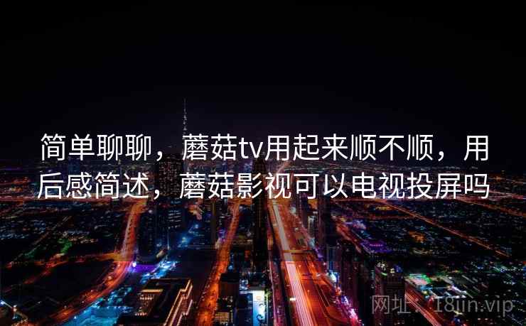 简单聊聊，蘑菇tv用起来顺不顺，用后感简述，蘑菇影视可以电视投屏吗