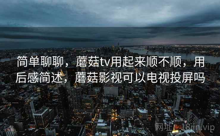 简单聊聊,蘑菇tv用起来顺不顺,用后感简述,蘑菇影视可以电视投屏吗 简单聊聊,蘑菇tv用起来顺不顺,用后感简述,蘑菇影视可以电视投屏吗