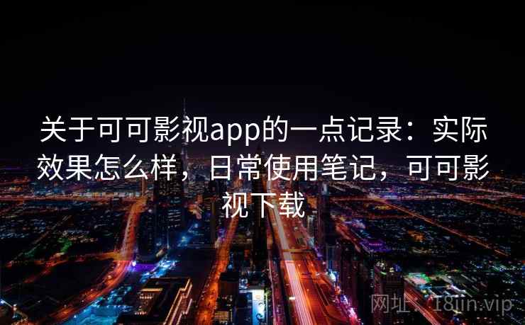关于可可影视app的一点记录：实际效果怎么样，日常使用笔记，可可影视下载